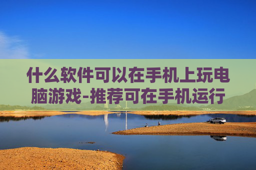什么软件可以在手机上玩电脑游戏-推荐可在手机运行电脑游戏的软件