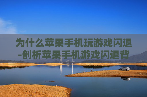 为什么苹果手机玩游戏闪退-剖析苹果手机游戏闪退背后的原因
