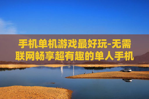 手机单机游戏最好玩-无需联网畅享超有趣的单人手机游戏