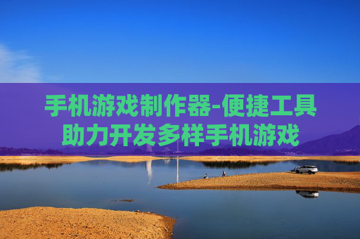 手机游戏制作器-便捷工具助力开发多样手机游戏