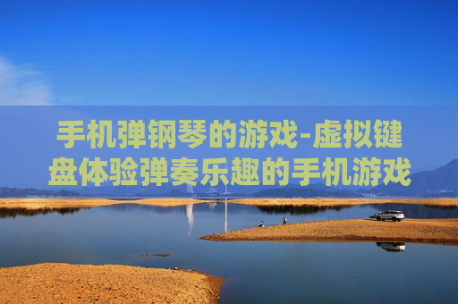 手机弹钢琴的游戏-虚拟键盘体验弹奏乐趣的手机游戏