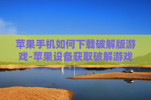 苹果手机如何下载破解版游戏-苹果设备获取破解游戏下载途径