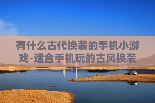 有什么古代换装的手机小游戏-适合手机玩的古风换装趣味小游戏推荐