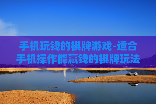 手机玩钱的棋牌游戏-适合手机操作能赢钱的棋牌玩法