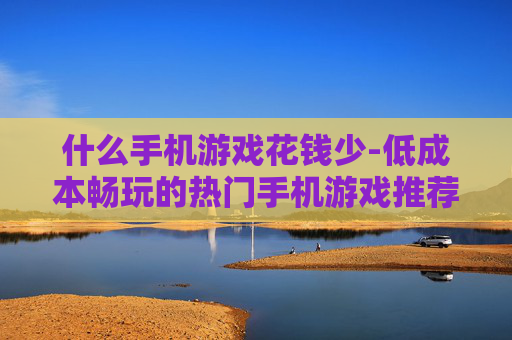 什么手机游戏花钱少-低成本畅玩的热门手机游戏推荐