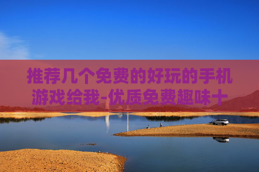 推荐几个免费的好玩的手机游戏给我-优质免费趣味十足手机游戏大盘点