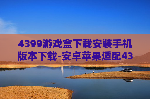 4399游戏盒下载安装手机版本下载-安卓苹果适配4399游戏盒快速安装途径