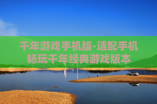 千年游戏手机版-适配手机畅玩千年经典游戏版本 千年游戏手机版-适配手机畅玩千年经典游戏版本