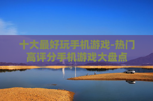 十大最好玩手机游戏-热门高评分手机游戏大盘点