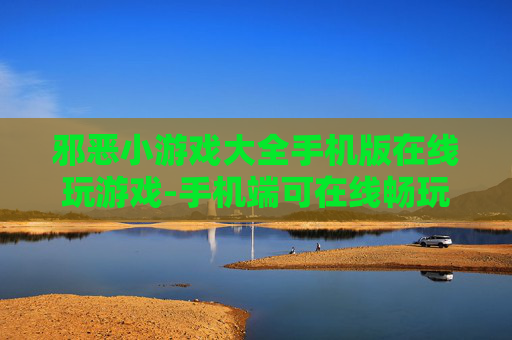 邪恶小游戏大全手机版在线玩游戏-手机端可在线畅玩的邪典小游戏集合