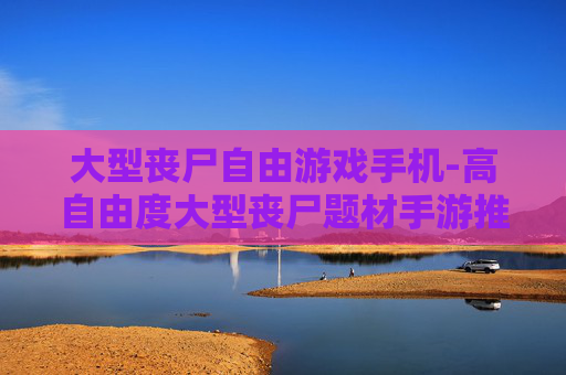 大型丧尸自由游戏手机-高自由度大型丧尸题材手游推荐