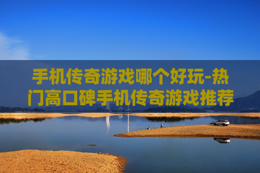 手机传奇游戏哪个好玩-热门高口碑手机传奇游戏推荐