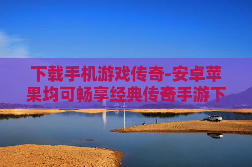 下载手机游戏传奇-安卓苹果均可畅享经典传奇手游下载