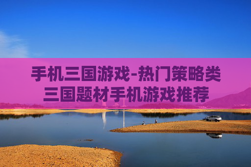 手机三国游戏-热门策略类三国题材手机游戏推荐