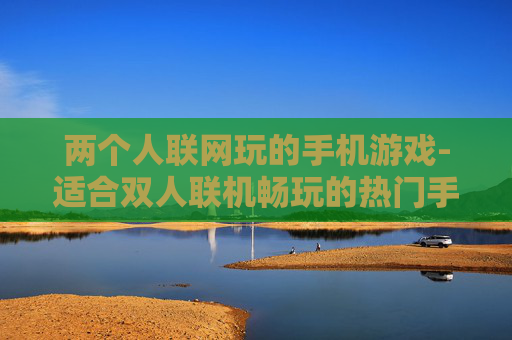 两个人联网玩的手机游戏-适合双人联机畅玩的热门手机游戏 两个人联网玩的手机游戏-适合双人联机畅玩的热门手机游戏