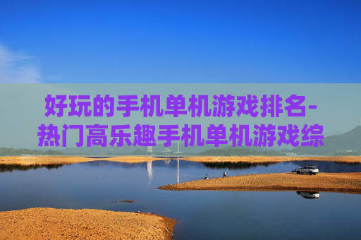 好玩的手机单机游戏排名-热门高乐趣手机单机游戏综合榜单