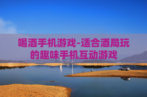 喝酒手机游戏-适合酒局玩的趣味手机互动游戏