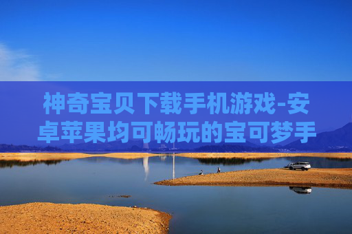 神奇宝贝下载手机游戏-安卓苹果均可畅玩的宝可梦手游下载