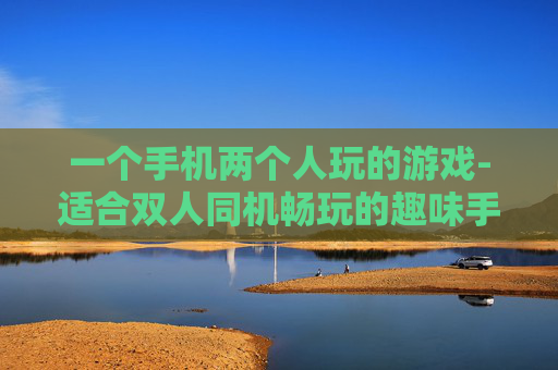 一个手机两个人玩的游戏-适合双人同机畅玩的趣味手机游戏