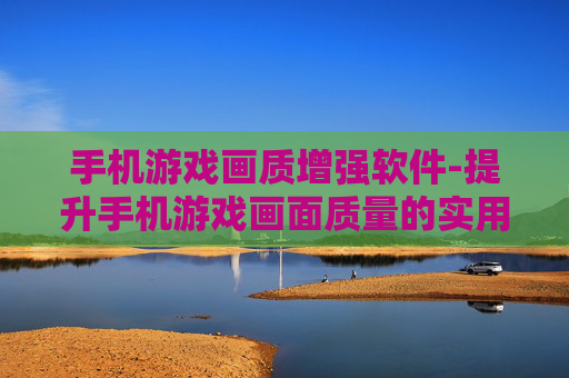 手机游戏画质增强软件-提升手机游戏画面质量的实用工具