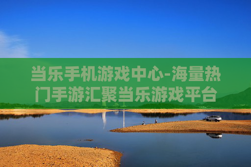 当乐手机游戏中心-海量热门手游汇聚当乐游戏平台