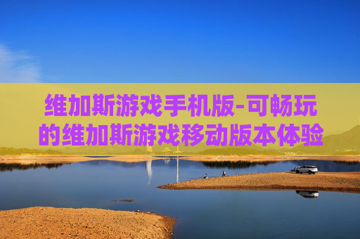 维加斯游戏手机版-可畅玩的维加斯游戏移动版本体验