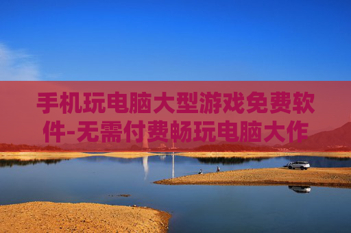 手机玩电脑大型游戏免费软件-无需付费畅玩电脑大作的手机软件