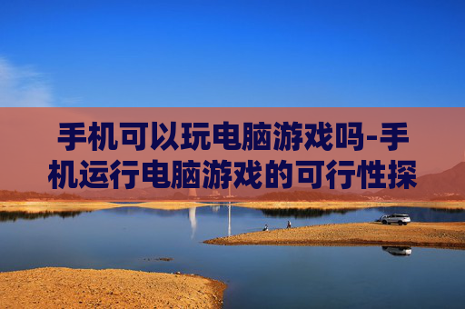 手机可以玩电脑游戏吗-手机运行电脑游戏的可行性探讨