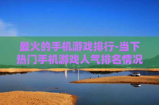 最火的手机游戏排行-当下热门手机游戏人气排名情况