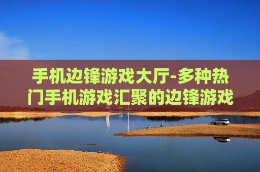 手机边锋游戏大厅-多种热门手机游戏汇聚的边锋游戏平台