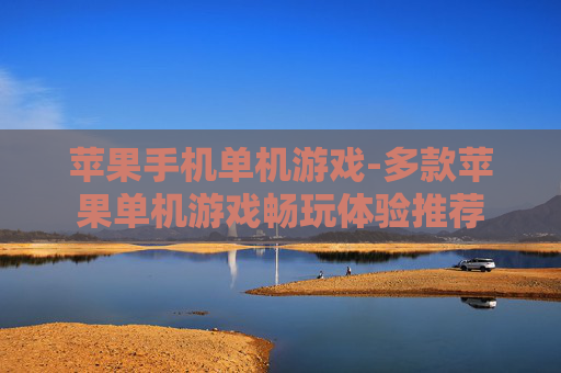 苹果手机单机游戏-多款苹果单机游戏畅玩体验推荐