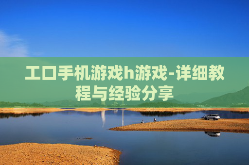 工口手机游戏h游戏-详细教程与经验分享
