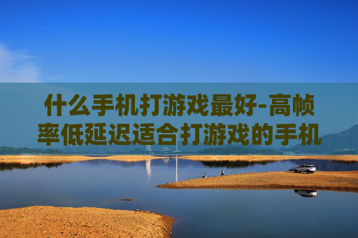 什么手机打游戏最好-高帧率低延迟适合打游戏的手机推荐