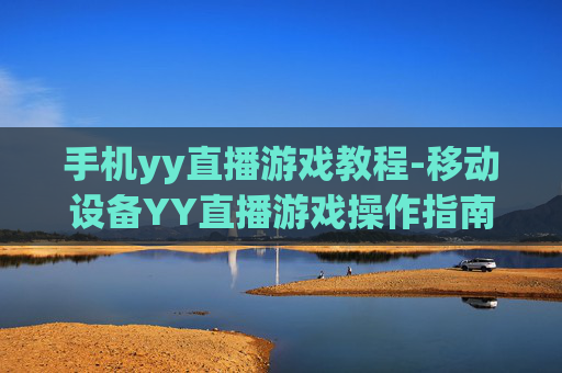 手机yy直播游戏教程-移动设备YY直播游戏操作指南
