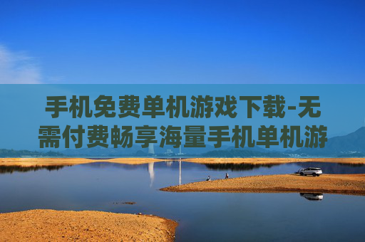 手机免费单机游戏下载-无需付费畅享海量手机单机游戏资源