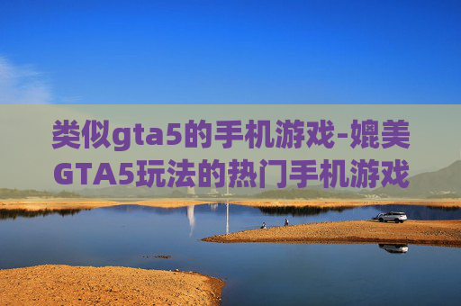 类似gta5的手机游戏-媲美GTA5玩法的热门手机游戏推荐