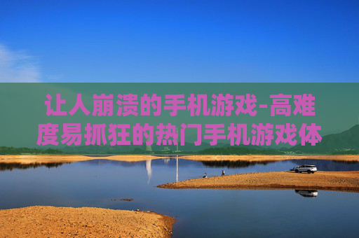 让人崩溃的手机游戏-高难度易抓狂的热门手机游戏体验