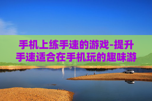 手机上练手速的游戏-提升手速适合在手机玩的趣味游戏