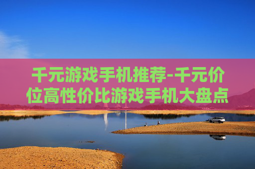 千元游戏手机推荐-千元价位高性价比游戏手机大盘点