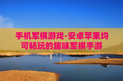 手机军棋游戏-安卓苹果均可畅玩的趣味军棋手游