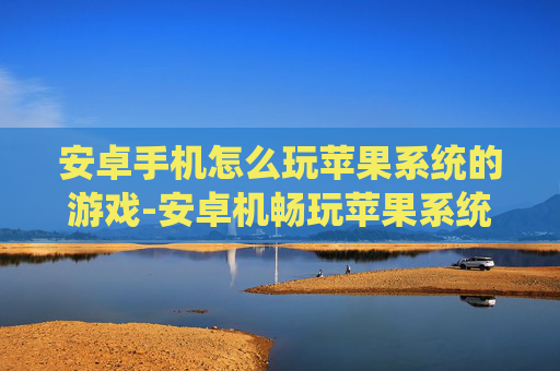 安卓手机怎么玩苹果系统的游戏-安卓机畅玩苹果系统游戏的实用办法