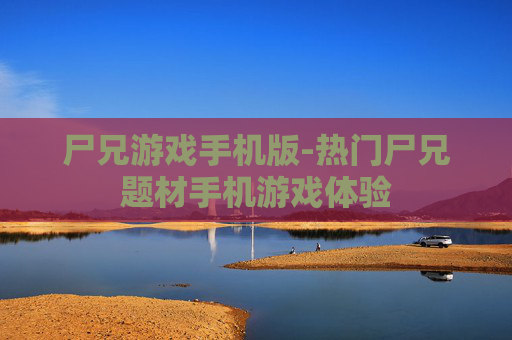 尸兄游戏手机版-热门尸兄题材手机游戏体验