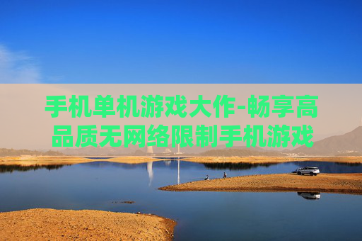手机单机游戏大作-畅享高品质无网络限制手机游戏