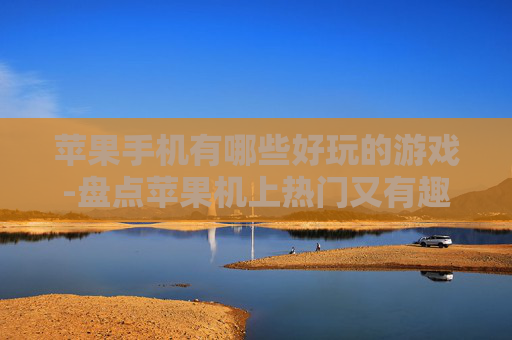 苹果手机有哪些好玩的游戏-盘点苹果机上热门又有趣的游戏