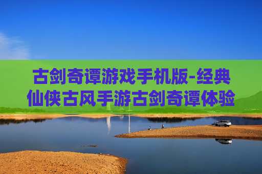 古剑奇谭游戏手机版-经典仙侠古风手游古剑奇谭体验