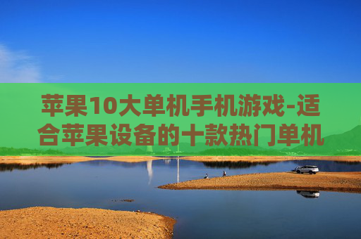 苹果10大单机手机游戏-适合苹果设备的十款热门单机游戏