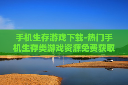 手机生存游戏下载-热门手机生存类游戏资源免费获取