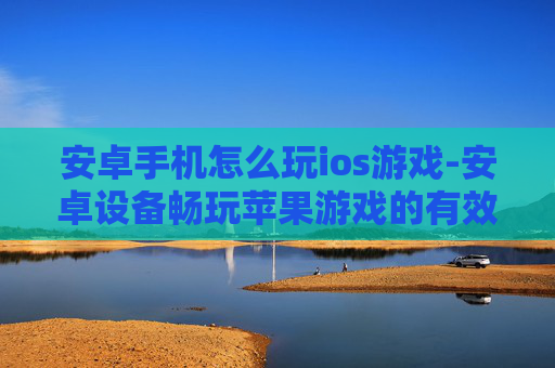 安卓手机怎么玩ios游戏-安卓设备畅玩苹果游戏的有效办法