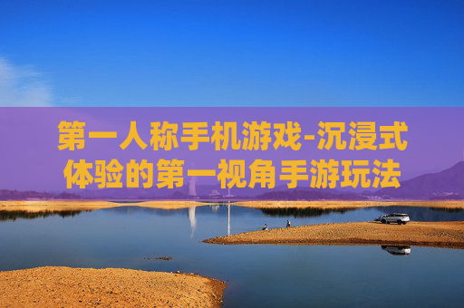 第一人称手机游戏-沉浸式体验的第一视角手游玩法