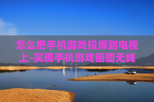 怎么把手机游戏投屏到电视上-实现手机游戏画面无线投射电视的方法